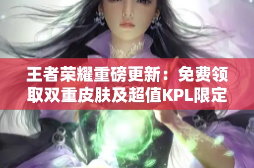 王者荣耀重磅更新：免费领取双重皮肤及超值KPL限定返场活动