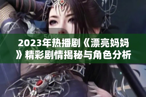 2023年热播剧《漂亮妈妈》精彩剧情揭秘与角色分析