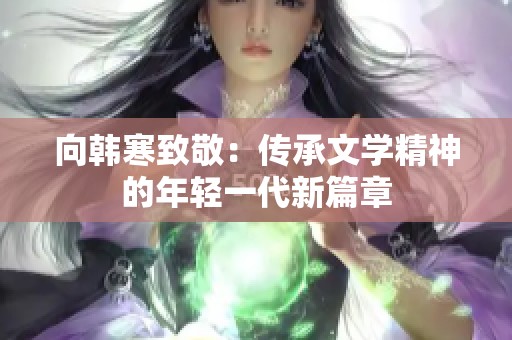 向韩寒致敬：传承文学精神的年轻一代新篇章