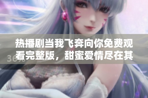 热播剧当我飞奔向你免费观看完整版，甜蜜爱情尽在其中