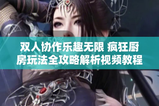 双人协作乐趣无限 疯狂厨房玩法全攻略解析视频教程