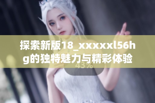 探索新版18_xxxxxl56hg的独特魅力与精彩体验