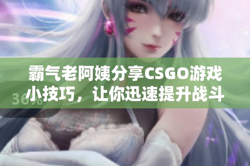 霸气老阿姨分享CSGO游戏小技巧，让你迅速提升战斗力