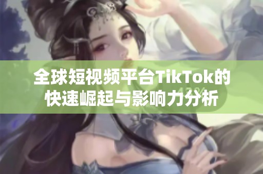 全球短视频平台TikTok的快速崛起与影响力分析