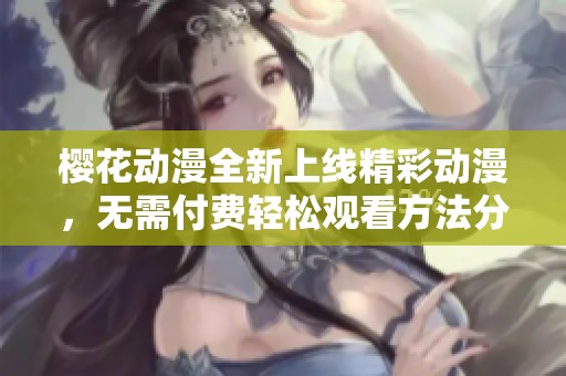 樱花动漫全新上线精彩动漫，无需付费轻松观看方法分享