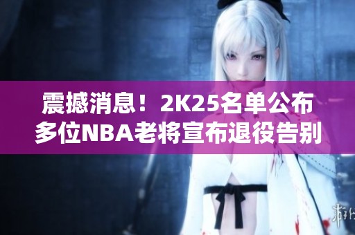 震撼消息！2K25名单公布多位NBA老将宣布退役告别之战