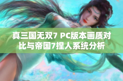 真三国无双7 PC版本画质对比与帝国7捏人系统分析