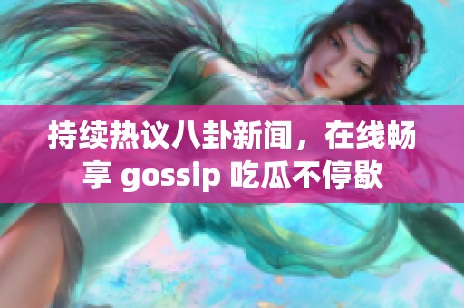 持续热议八卦新闻，在线畅享 gossip 吃瓜不停歇