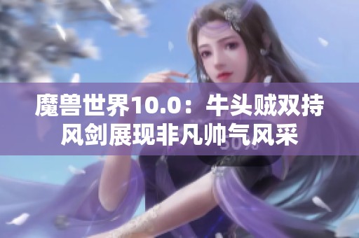 魔兽世界10.0：牛头贼双持风剑展现非凡帅气风采