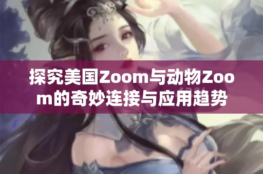 探究美国Zoom与动物Zoom的奇妙连接与应用趋势