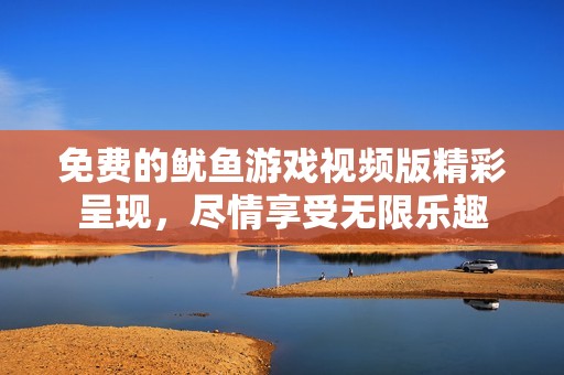 免费的鱿鱼游戏视频版精彩呈现，尽情享受无限乐趣