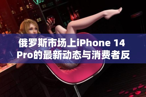 俄罗斯市场上iPhone 14 Pro的最新动态与消费者反应分析