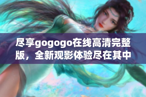 尽享gogogo在线高清完整版，全新观影体验尽在其中