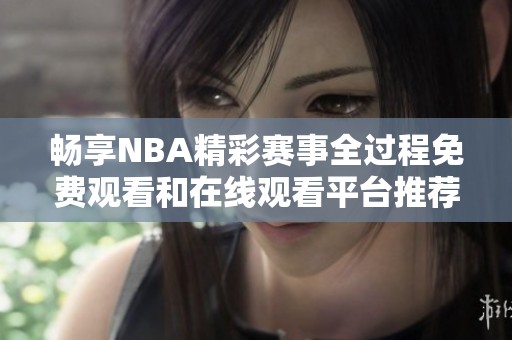 畅享NBA精彩赛事全过程免费观看和在线观看平台推荐