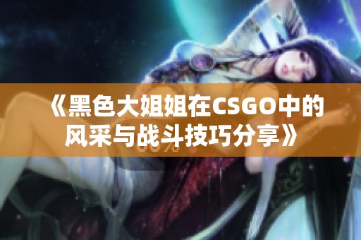 《黑色大姐姐在CSGO中的风采与战斗技巧分享》