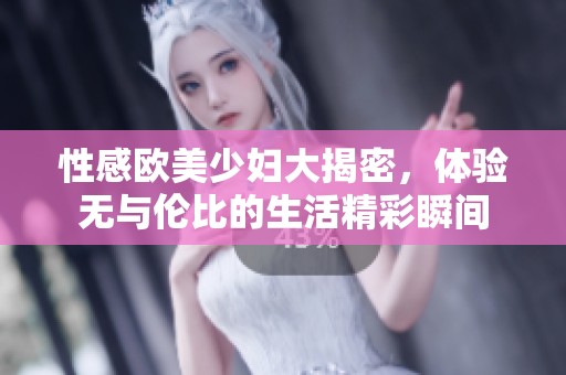 性感欧美少妇大揭密，体验无与伦比的生活精彩瞬间