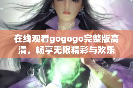 在线观看gogogo完整版高清，畅享无限精彩与欢乐