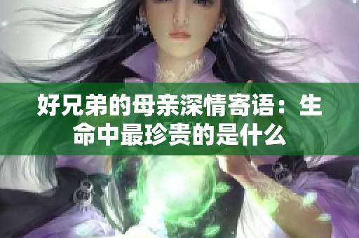 好兄弟的母亲深情寄语：生命中最珍贵的是什么