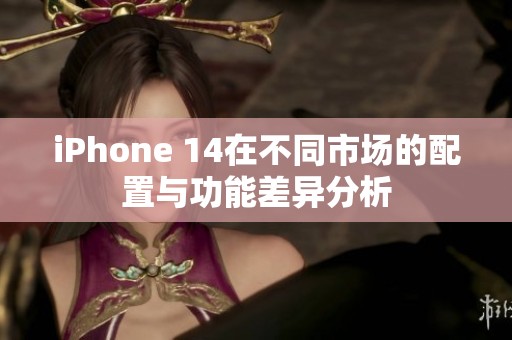 iPhone 14在不同市场的配置与功能差异分析