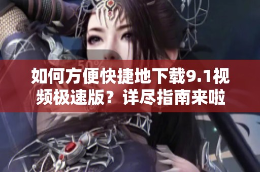 如何方便快捷地下载9.1视频极速版？详尽指南来啦