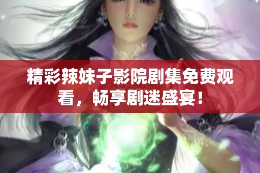 精彩辣妹子影院剧集免费观看，畅享剧迷盛宴！