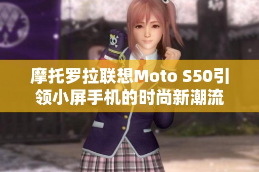 摩托罗拉联想Moto S50引领小屏手机的时尚新潮流