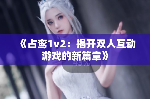 《占鸾1v2：揭开双人互动游戏的新篇章》