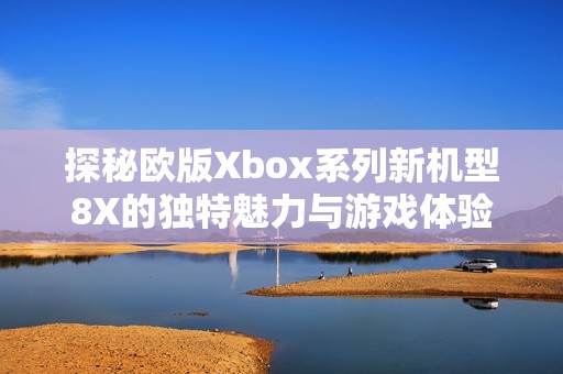 探秘欧版Xbox系列新机型8X的独特魅力与游戏体验