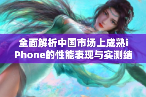 全面解析中国市场上成熟iPhone的性能表现与实测结果