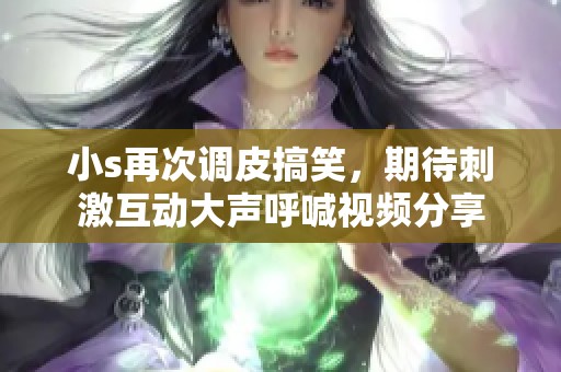 小s再次调皮搞笑，期待刺激互动大声呼喊视频分享