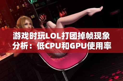 游戏时玩LOL打团掉帧现象分析：低CPU和GPU使用率原因解析