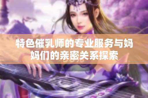 特色催乳师的专业服务与妈妈们的亲密关系探索