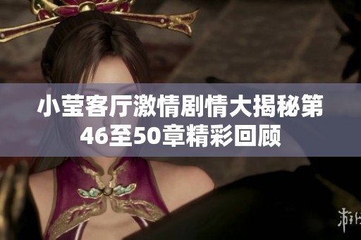 小莹客厅激情剧情大揭秘第46至50章精彩回顾