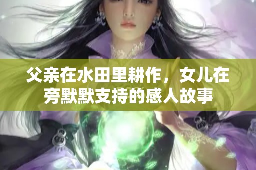 父亲在水田里耕作，女儿在旁默默支持的感人故事