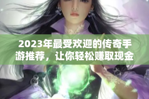 2023年最受欢迎的传奇手游推荐，让你轻松赚取现金