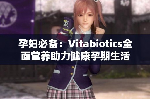 孕妇必备：Vitabiotics全面营养助力健康孕期生活