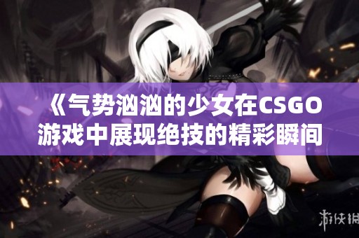 《气势汹汹的少女在CSGO游戏中展现绝技的精彩瞬间》