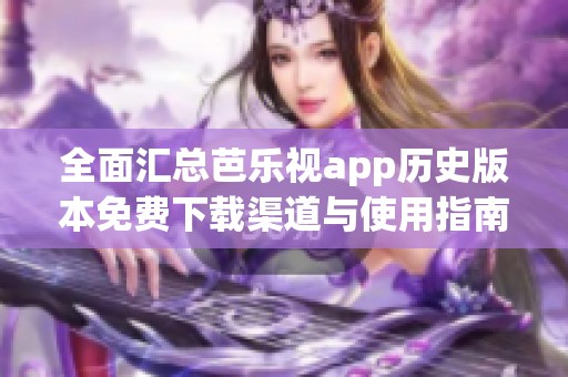 全面汇总芭乐视app历史版本免费下载渠道与使用指南