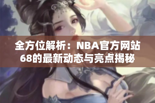 全方位解析：NBA官方网站68的最新动态与亮点揭秘