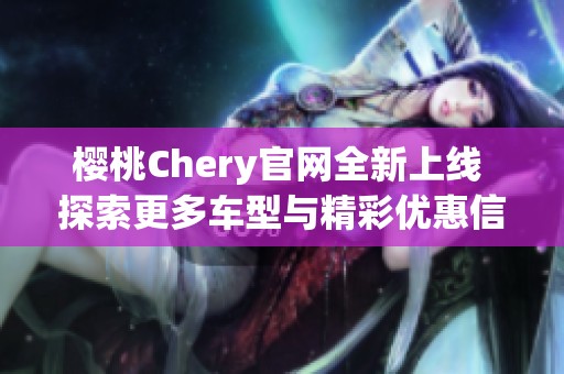 樱桃Chery官网全新上线 探索更多车型与精彩优惠信息