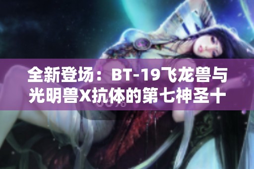 全新登场：BT-19飞龙兽与光明兽X抗体的第七神圣十字架解析