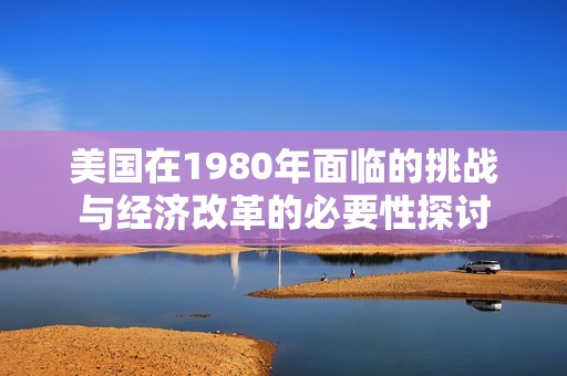 美国在1980年面临的挑战与经济改革的必要性探讨