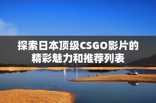 探索日本顶级CSGO影片的精彩魅力和推荐列表