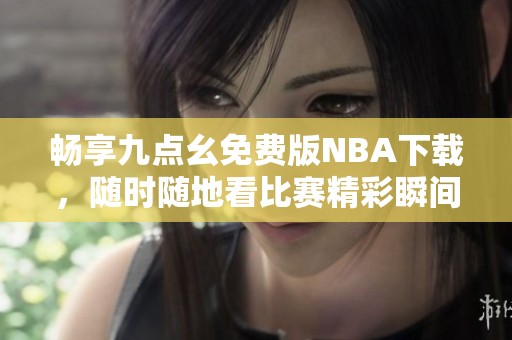 畅享九点幺免费版NBA下载，随时随地看比赛精彩瞬间