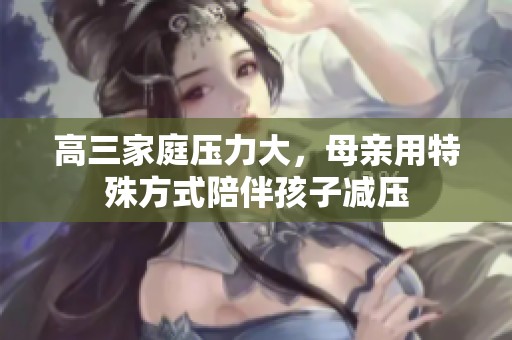高三家庭压力大，母亲用特殊方式陪伴孩子减压