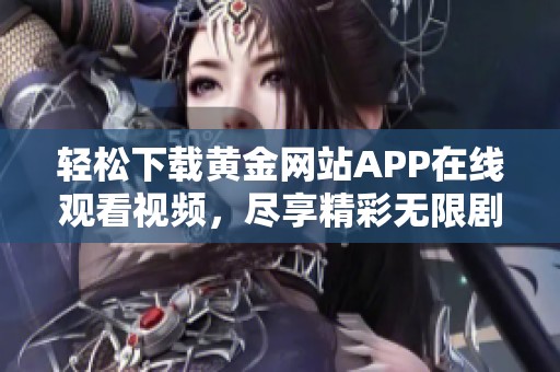 轻松下载黄金网站APP在线观看视频，尽享精彩无限剧集体验