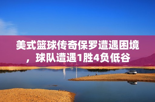 美式篮球传奇保罗遭遇困境，球队遭遇1胜4负低谷