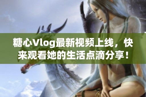 糖心Vlog最新视频上线，快来观看她的生活点滴分享！