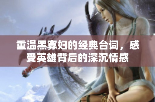 重温黑寡妇的经典台词，感受英雄背后的深沉情感