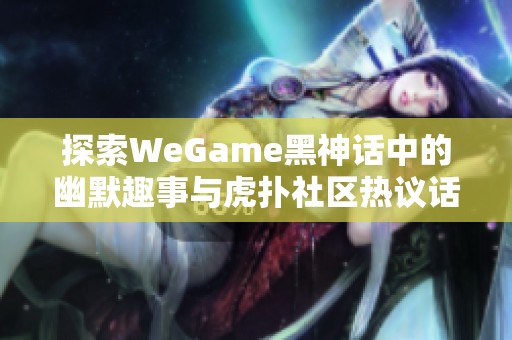 探索WeGame黑神话中的幽默趣事与虎扑社区热议话题